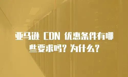 亚马逊 CDN 优惠条件有哪些要求吗？为什么？