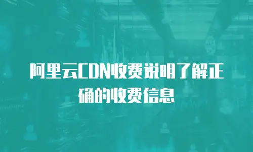 阿里云CDN收费说明了解正确的收费信息
