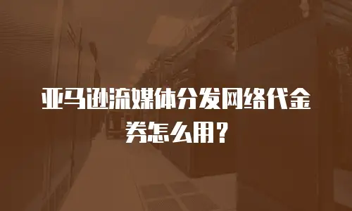 亚马逊流媒体分发网络代金券怎么用？