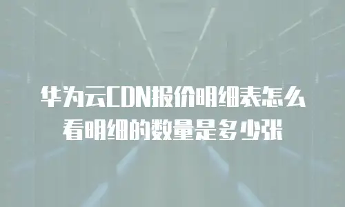 华为云CDN报价明细表怎么看明细的数量是多少张
