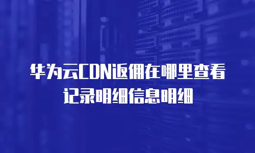 华为云CDN返佣在哪里查看记录明细信息明细