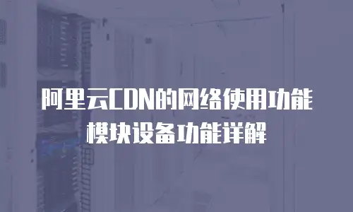阿里云CDN的网络使用功能模块设备功能详解