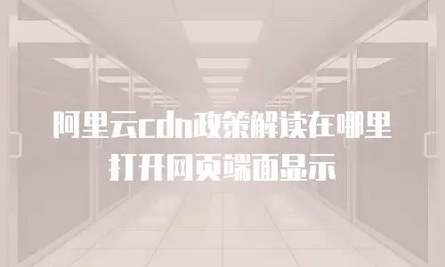 阿里云cdn政策解读在哪里打开网页端面显示