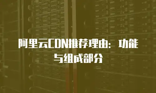 阿里云CDN推荐理由：功能与组成部分