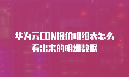 华为云CDN报价明细表怎么看出来的明细数据