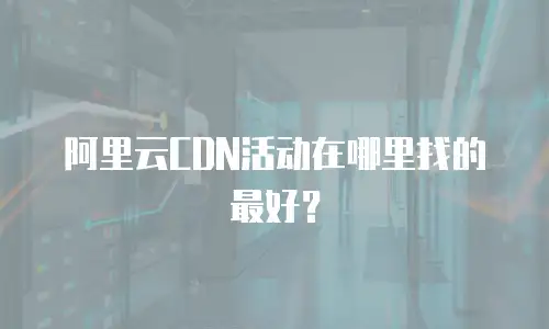 阿里云CDN活动在哪里找的最好？