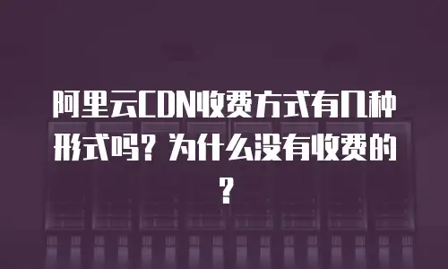 阿里云CDN收费方式有几种形式吗？为什么没有收费的？