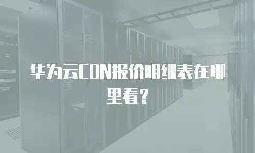 华为云CDN报价明细表在哪里看？