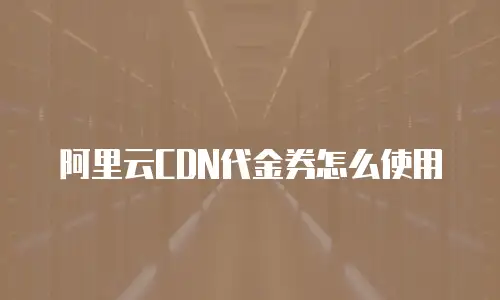阿里云CDN代金券怎么使用