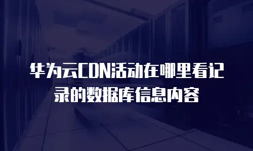 华为云CDN活动在哪里看记录的数据库信息内容