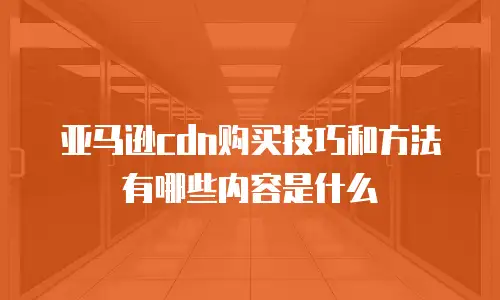 亚马逊cdn购买技巧和方法有哪些内容是什么