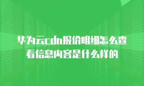 华为云cdn报价明细怎么查看信息内容是什么样的