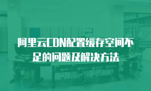阿里云CDN配置缓存空间不足的问题及解决方法