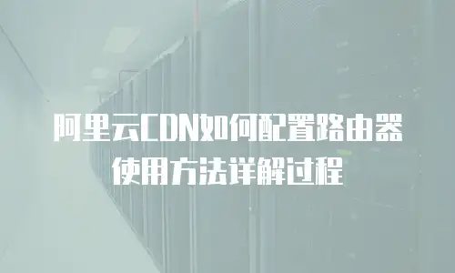 阿里云CDN如何配置路由器使用方法详解过程