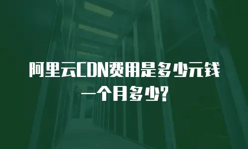 阿里云CDN费用是多少元钱一个月多少?