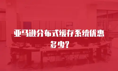 亚马逊分布式缓存系统优惠多少？