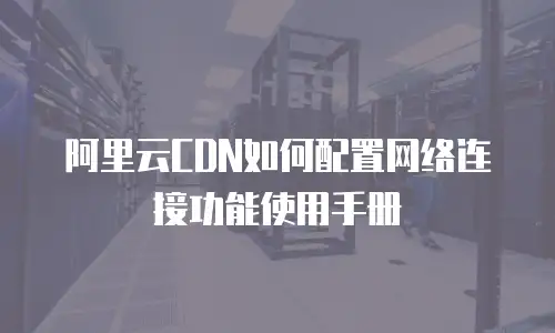 阿里云CDN如何配置网络连接功能使用手册