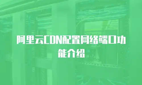 阿里云CDN配置网络端口功能介绍
