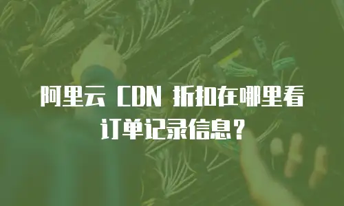 阿里云 CDN 折扣在哪里看订单记录信息？