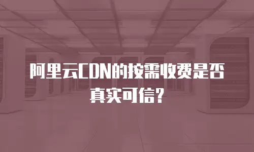 阿里云CDN的按需收费是否真实可信？