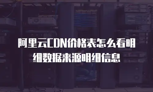 阿里云CDN价格表怎么看明细数据来源明细信息