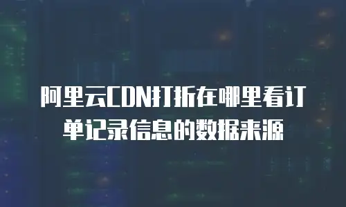 阿里云CDN打折在哪里看订单记录信息的数据来源