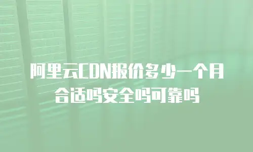 阿里云CDN报价多少一个月合适吗安全吗可靠吗