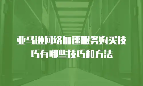 亚马逊网络加速服务购买技巧有哪些技巧和方法