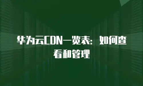 华为云CDN一览表：如何查看和管理
