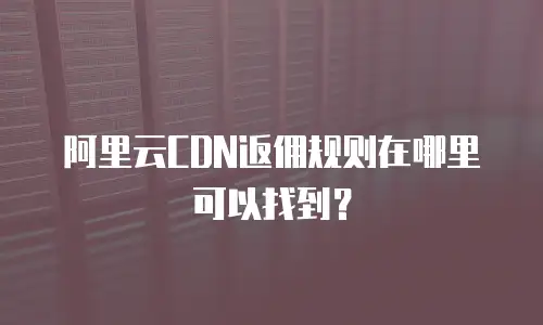 阿里云CDN返佣规则在哪里可以找到？