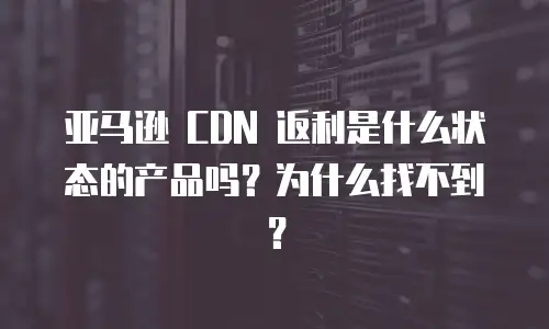 亚马逊 CDN 返利是什么状态的产品吗？为什么找不到？