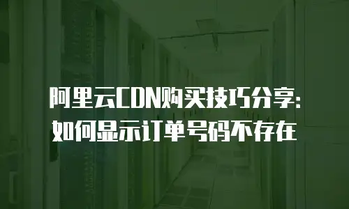 阿里云CDN购买技巧分享：如何显示订单号码不存在