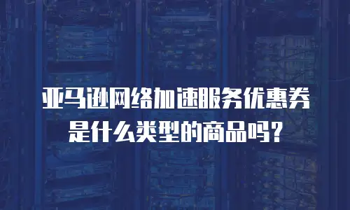 亚马逊网络加速服务优惠券是什么类型的商品吗？