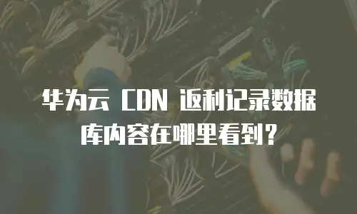 华为云 CDN 返利记录数据库内容在哪里看到？