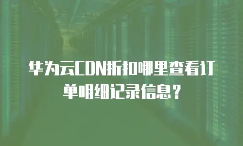 华为云CDN折扣哪里查看订单明细记录信息？