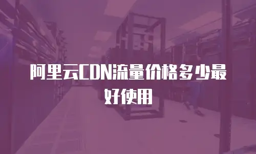 阿里云CDN流量价格多少最好使用