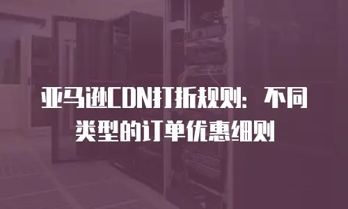 亚马逊CDN打折规则：不同类型的订单优惠细则