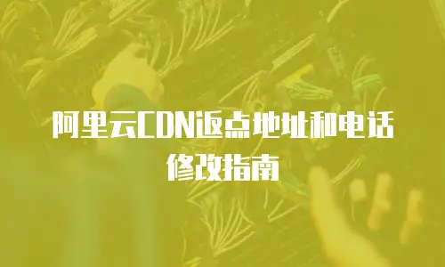 阿里云CDN返点地址和电话修改指南