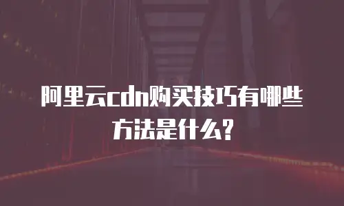 阿里云cdn购买技巧有哪些方法是什么?