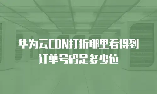 华为云CDN打折哪里看得到订单号码是多少位