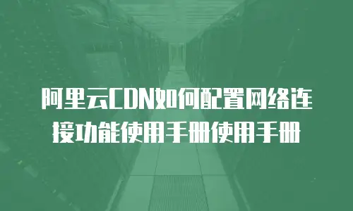 阿里云CDN如何配置网络连接功能使用手册使用手册