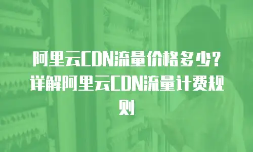 阿里云CDN流量价格多少？详解阿里云CDN流量计费规则