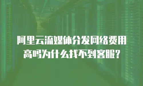 阿里云流媒体分发网络费用高吗为什么找不到客服？