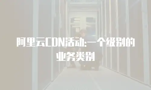 阿里云CDN活动:一个级别的业务类别