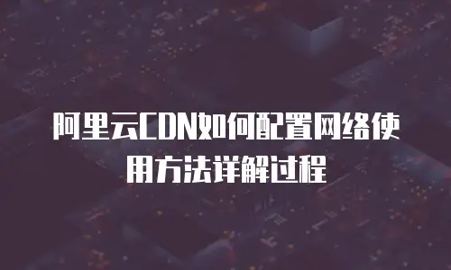 阿里云CDN如何配置网络使用方法详解过程