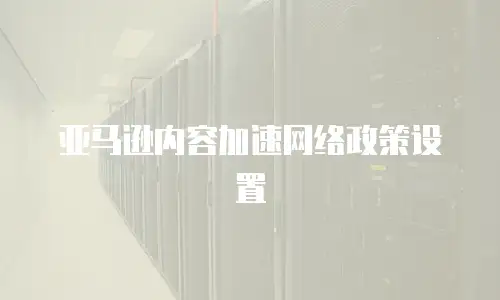 亚马逊内容加速网络政策设置