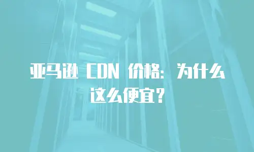 亚马逊 CDN 价格：为什么这么便宜？