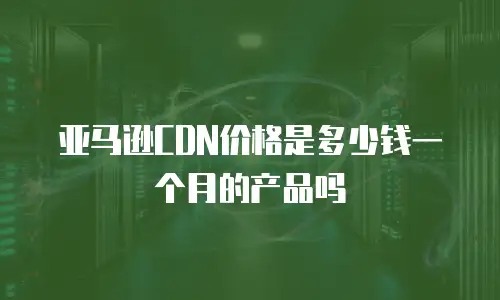 亚马逊CDN价格是多少钱一个月的产品吗