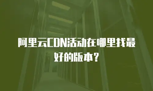 阿里云CDN活动在哪里找最好的版本？