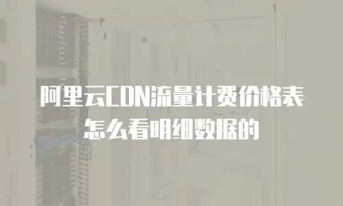 阿里云CDN流量计费价格表怎么看明细数据的